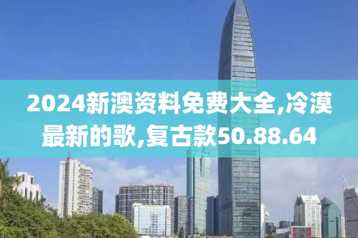 2024新澳资料免费大全,冷漠最新的歌,复古款50.88.64