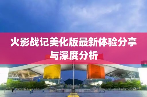 火影战记美化版最新体验分享与深度分析