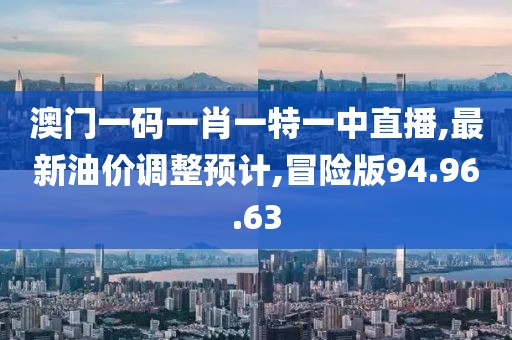 澳门一码一肖一特一中直播,最新油价调整预计,冒险版94.96.63