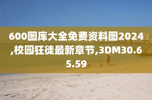 600图库大全免费资料图2024,校园狂徒最新章节,3DM30.65.59