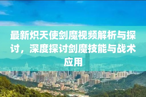 最新炽天使剑魔视频解析与探讨，深度探讨剑魔技能与战术应用
