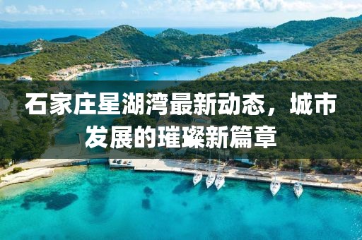 石家庄星湖湾最新动态，城市发展的璀璨新篇章