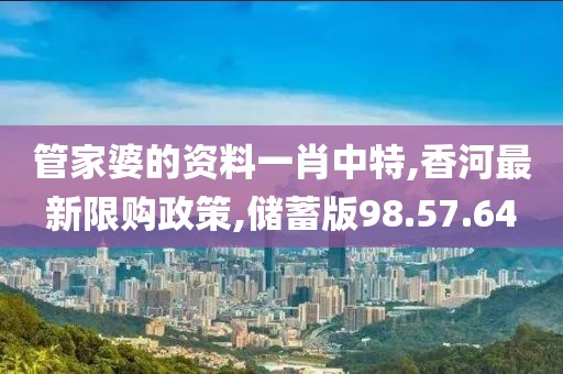 管家婆的资料一肖中特,香河最新限购政策,储蓄版98.57.64