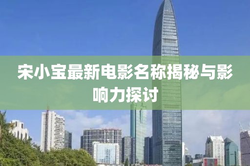 宋小宝最新电影名称揭秘与影响力探讨