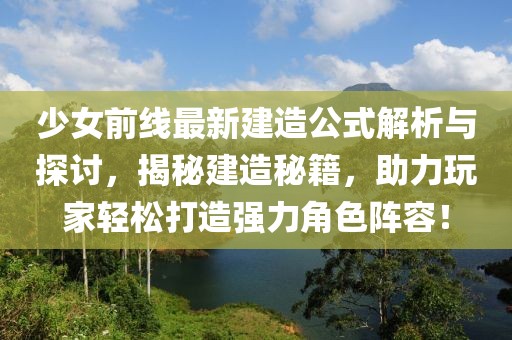 少女前线最新建造公式解析与探讨，揭秘建造秘籍，助力玩家轻松打造强力角色阵容！