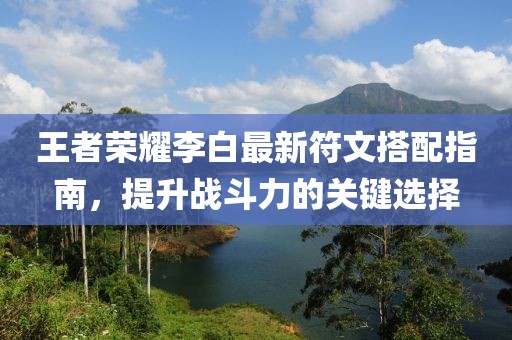 王者荣耀李白最新符文搭配指南，提升战斗力的关键选择