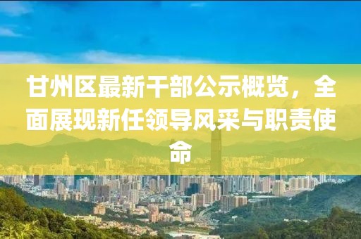 甘州区最新干部公示概览，全面展现新任领导风采与职责使命