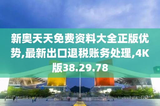 新奥天天免费资料大全正版优势,最新出口退税账务处理,4K版38.29.78