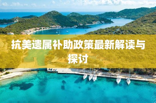 抗美遗属补助政策最新解读与探讨