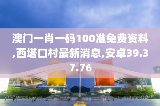 澳门一肖一码100准免费资料,西塔口村最新消息,安卓39.37.76
