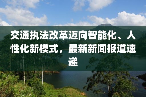 交通执法改革迈向智能化、人性化新模式，最新新闻报道速递