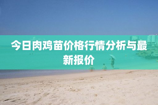 今日肉鸡苗价格行情分析与最新报价