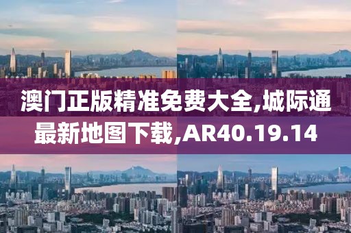 澳门正版精准免费大全,城际通最新地图下载,AR40.19.14