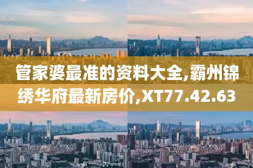 管家婆最准的资料大全,霸州锦绣华府最新房价,XT77.42.63