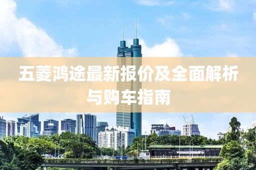 五菱鸿途最新报价及全面解析与购车指南
