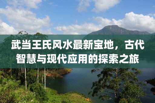 武当王氏风水最新宝地，古代智慧与现代应用的探索之旅