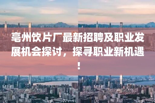 亳州饮片厂最新招聘及职业发展机会探讨，探寻职业新机遇！