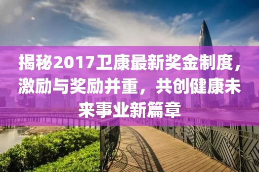 揭秘2017卫康最新奖金制度，激励与奖励并重，共创健康未来事业新篇章