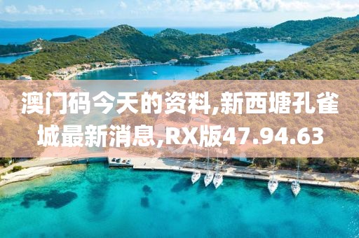 澳门码今天的资料,新西塘孔雀城最新消息,RX版47.94.63
