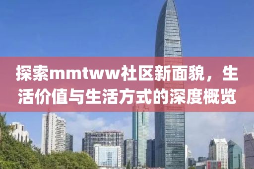 探索mmtww社区新面貌，生活价值与生活方式的深度概览