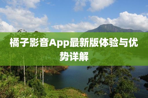 橘子影音App最新版体验与优势详解