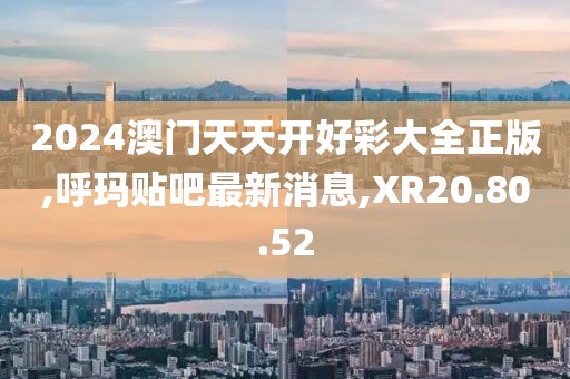2024澳门天天开好彩大全正版,呼玛贴吧最新消息,XR20.80.52