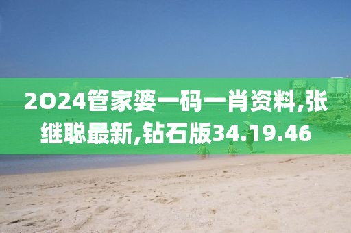 2O24管家婆一码一肖资料,张继聪最新,钻石版34.19.46