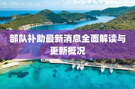 部队补助最新消息全面解读与更新概况