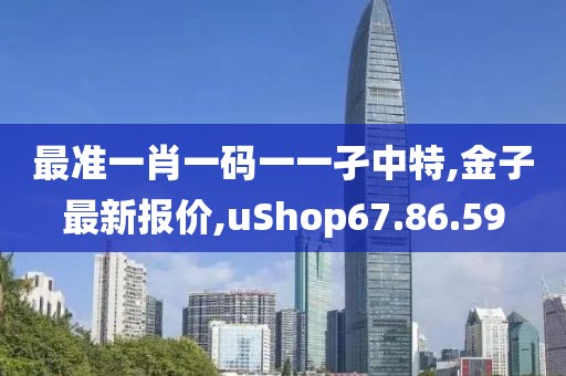 最准一肖一码一一孑中特,金子最新报价,uShop67.86.59
