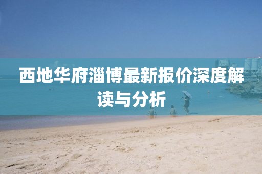 西地华府淄博最新报价深度解读与分析