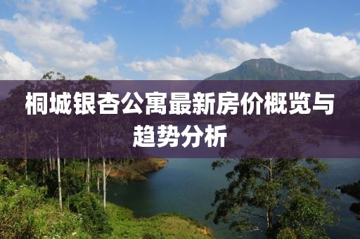 桐城银杏公寓最新房价概览与趋势分析