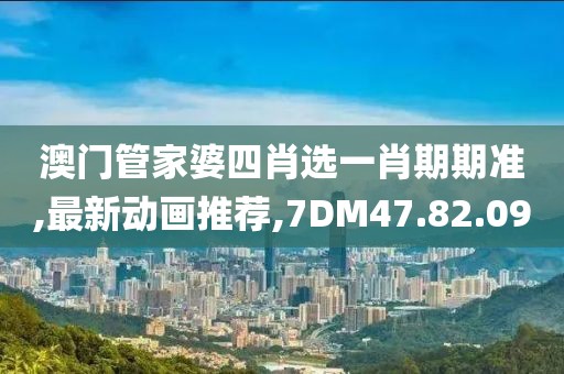 澳门管家婆四肖选一肖期期准,最新动画推荐,7DM47.82.09