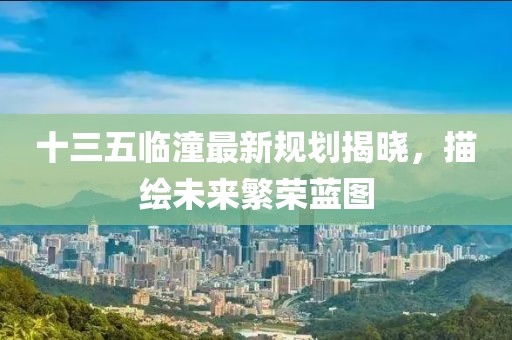 十三五临潼最新规划揭晓，描绘未来繁荣蓝图