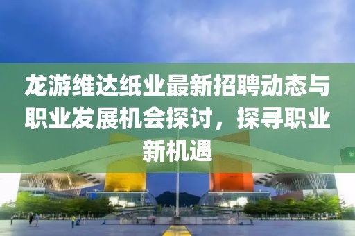 龙游维达纸业最新招聘动态与职业发展机会探讨，探寻职业新机遇