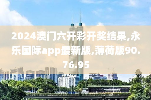 2024澳门六开彩开奖结果,永乐国际app最新版,薄荷版90.76.95
