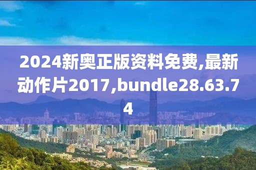 2024新奥正版资料免费,最新动作片2017,bundle28.63.74