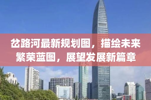 岔路河最新规划图，描绘未来繁荣蓝图，展望发展新篇章