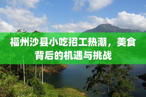 福州沙县小吃招工热潮，美食背后的机遇与挑战