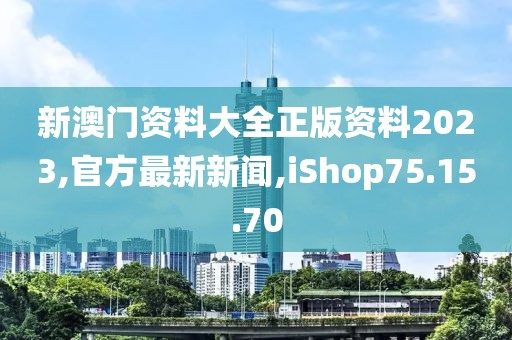 新澳门资料大全正版资料2023,官方最新新闻,iShop75.15.70