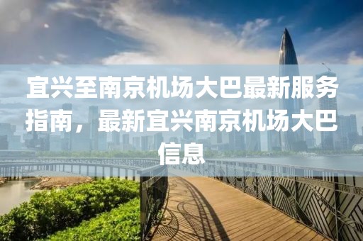 宜兴至南京机场大巴最新服务指南，最新宜兴南京机场大巴信息