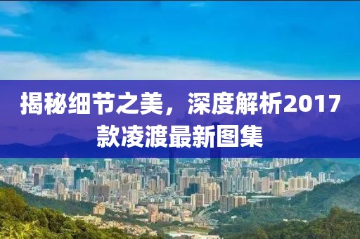 揭秘细节之美，深度解析2017款凌渡最新图集