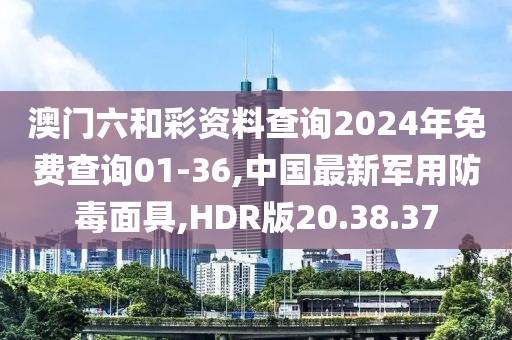 澳门六和彩资料查询2024年免费查询01-36,中国最新军用防毒面具,HDR版20.38.37