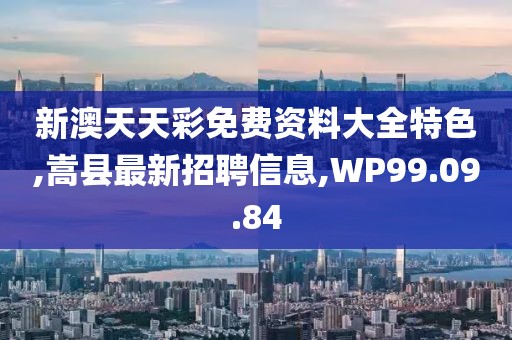 新澳天天彩免费资料大全特色,嵩县最新招聘信息,WP99.09.84
