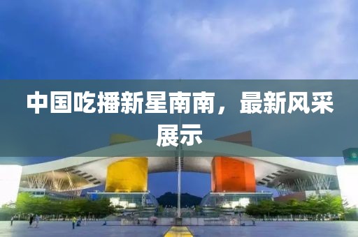 中国吃播新星南南，最新风采展示