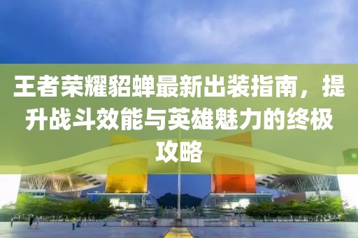 王者荣耀貂蝉最新出装指南，提升战斗效能与英雄魅力的终极攻略
