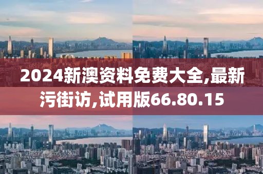 2024新澳资料免费大全,最新污街访,试用版66.80.15
