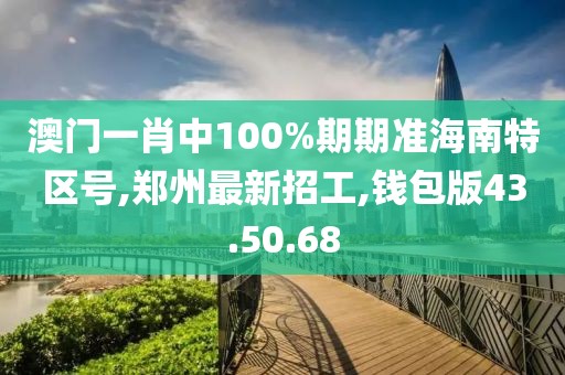 澳门一肖中100%期期准海南特区号,郑州最新招工,钱包版43.50.68