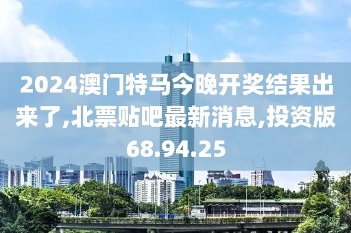 2024澳门特马今晚开奖结果出来了,北票贴吧最新消息,投资版68.94.25
