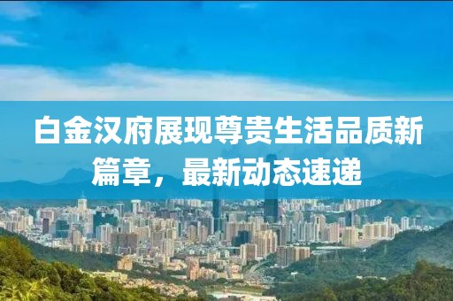 白金汉府展现尊贵生活品质新篇章，最新动态速递