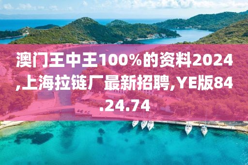 澳门王中王100%的资料2024,上海拉链厂最新招聘,YE版84.24.74